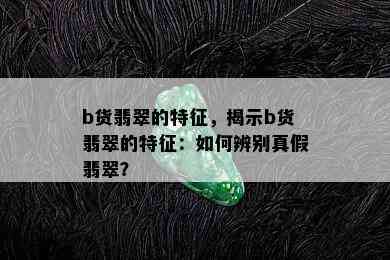 b货翡翠的特征，揭示b货翡翠的特征：如何辨别真假翡翠？