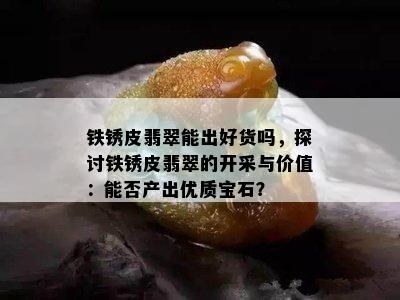 铁锈皮翡翠能出好货吗，探讨铁锈皮翡翠的开采与价值：能否产出优质宝石？