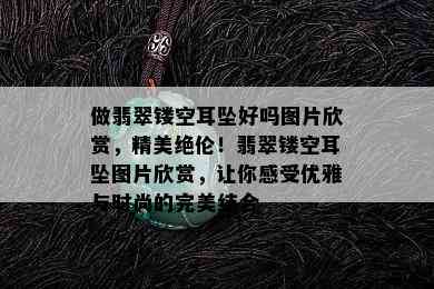 做翡翠镂空耳坠好吗图片欣赏，精美绝伦！翡翠镂空耳坠图片欣赏，让你感受优雅与时尚的完美结合