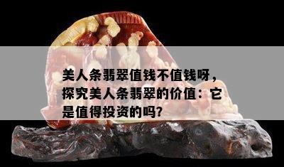 美人条翡翠值钱不值钱呀，探究美人条翡翠的价值：它是值得投资的吗？