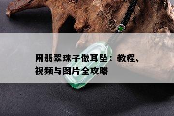 用翡翠珠子做耳坠：教程、视频与图片全攻略