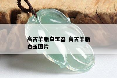 高古羊脂白玉器-高古羊脂白玉图片