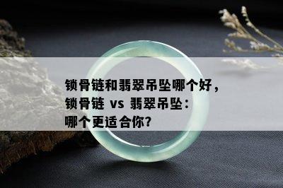 锁骨链和翡翠吊坠哪个好，锁骨链 vs 翡翠吊坠：哪个更适合你？