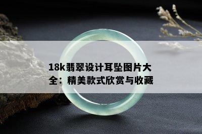 18k翡翠设计耳坠图片大全：精美款式欣赏与收藏