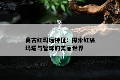 高古红玛瑙特征：探索红缟玛瑙与管珠的美丽世界