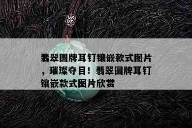 翡翠圆牌耳钉镶嵌款式图片，璀璨夺目！翡翠圆牌耳钉镶嵌款式图片欣赏