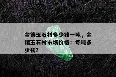 金镶玉石材多少钱一吨，金镶玉石材市场价格：每吨多少钱？