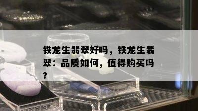 铁龙生翡翠好吗，铁龙生翡翠：品质如何，值得购买吗？