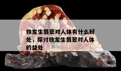 铁龙生翡翠对人体有什么好处，探讨铁龙生翡翠对人体的益处