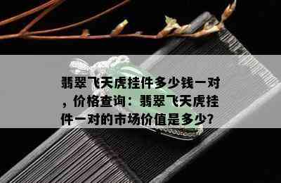 翡翠飞天虎挂件多少钱一对，价格查询：翡翠飞天虎挂件一对的市场价值是多少？