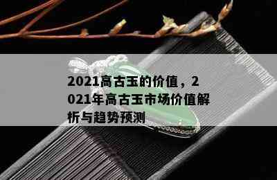 2021高古玉的价值，2021年高古玉市场价值解析与趋势预测