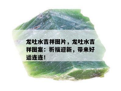 龙吐水吉祥图片，龙吐水吉祥图案：祈福迎新，带来好运连连！