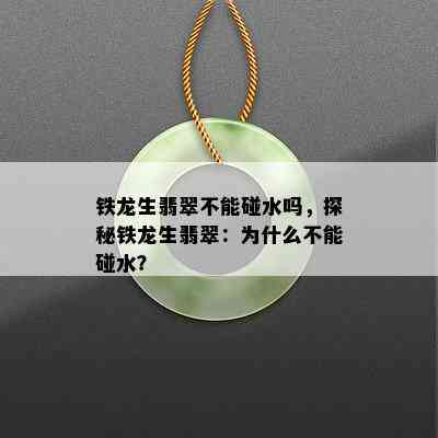 铁龙生翡翠不能碰水吗，探秘铁龙生翡翠：为什么不能碰水？