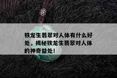 铁龙生翡翠对人体有什么好处，揭秘铁龙生翡翠对人体的神奇益处！