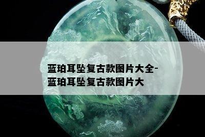 蓝珀耳坠复古款图片大全-蓝珀耳坠复古款图片大