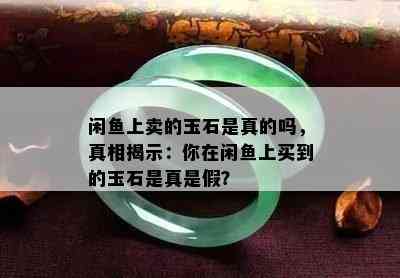 闲鱼上卖的玉石是真的吗，真相揭示：你在闲鱼上买到的玉石是真是假？