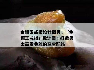 金镶玉戒指设计图男，「金镶玉戒指」设计图：打造男士高贵典雅的珠宝配饰