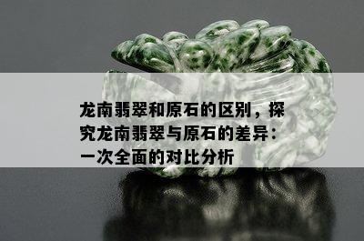 龙南翡翠和原石的区别，探究龙南翡翠与原石的差异：一次全面的对比分析