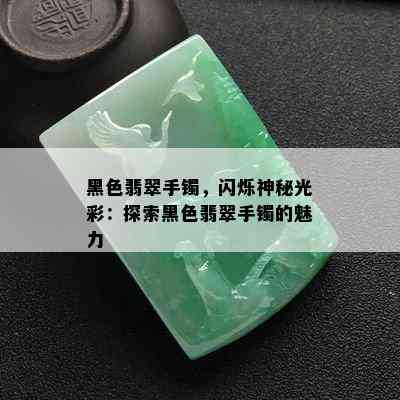 黑色翡翠手镯，闪烁神秘光彩：探索黑色翡翠手镯的魅力