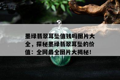 墨绿翡翠耳坠值钱吗图片大全，探秘墨绿翡翠耳坠的价值：全网最全图片大揭秘！