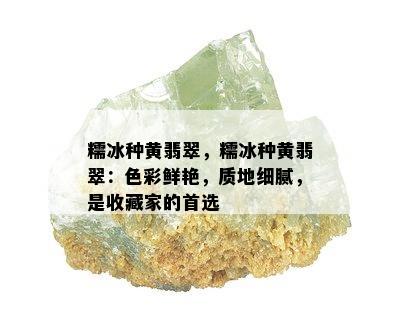 糯冰种黄翡翠，糯冰种黄翡翠：色彩鲜艳，质地细腻，是收藏家的首选