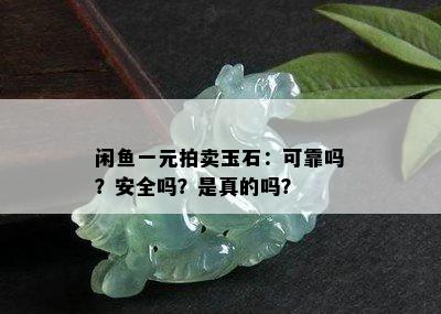 闲鱼一元拍卖玉石：可靠吗？安全吗？是真的吗？