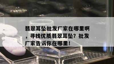 翡翠耳坠批发厂家在哪里啊，寻找优质翡翠耳坠？批发厂家告诉你在哪里！