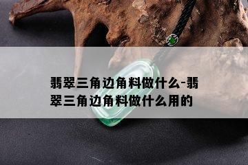 翡翠三角边角料做什么-翡翠三角边角料做什么用的