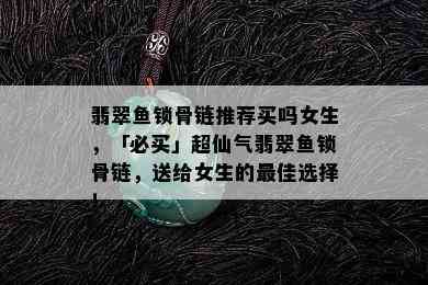 翡翠鱼锁骨链推荐买吗女生，「必买」超仙气翡翠鱼锁骨链，送给女生的更佳选择！