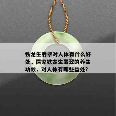 铁龙生翡翠对人体有什么好处，探究铁龙生翡翠的养生功效，对人体有哪些益处？