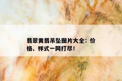 翡翠黄翡吊坠图片大全：价格、样式一网打尽！