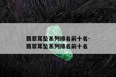 翡翠耳坠系列排名前十名-翡翠耳坠系列排名前十名