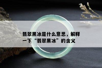 翡翠黑冰是什么意思，解释一下“翡翠黑冰”的含义