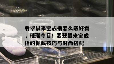 翡翠鼠来宝戒指怎么戴好看，璀璨夺目！翡翠鼠来宝戒指的佩戴技巧与时尚搭配