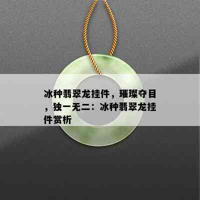 冰种翡翠龙挂件，璀璨夺目，独一无二：冰种翡翠龙挂件赏析