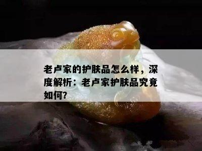 老卢家的护肤品怎么样，深度解析：老卢家护肤品究竟如何？