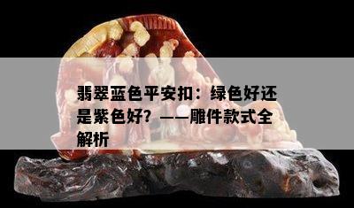 翡翠蓝色平安扣：绿色好还是紫色好？——雕件款式全解析