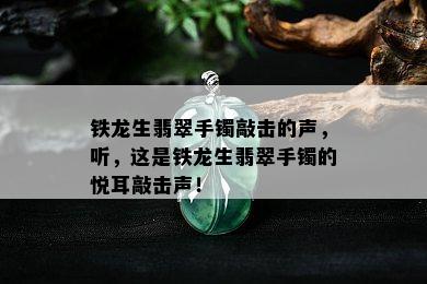 铁龙生翡翠手镯敲击的声，听，这是铁龙生翡翠手镯的悦耳敲击声！