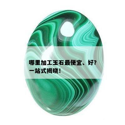 哪里加工玉石更便宜、好？一站式揭晓！