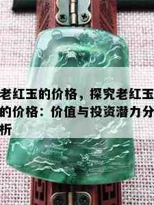 老红玉的价格，探究老红玉的价格：价值与投资潜力分析