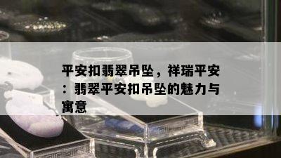 平安扣翡翠吊坠，祥瑞平安：翡翠平安扣吊坠的魅力与寓意