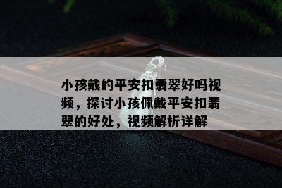 小孩戴的平安扣翡翠好吗视频，探讨小孩佩戴平安扣翡翠的好处，视频解析详解