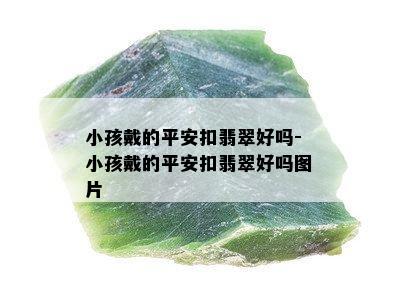 小孩戴的平安扣翡翠好吗-小孩戴的平安扣翡翠好吗图片