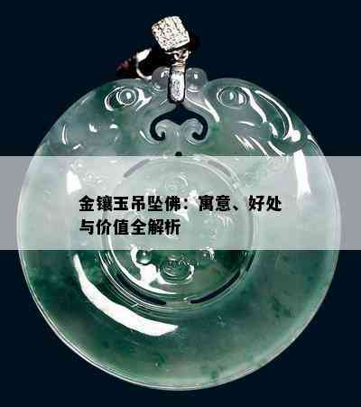 金镶玉吊坠佛：寓意、好处与价值全解析