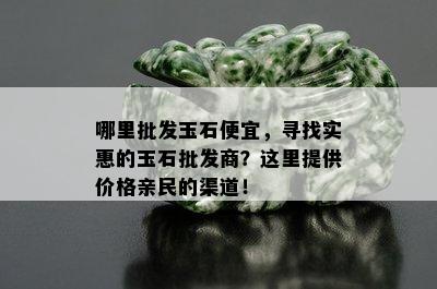 哪里批发玉石便宜，寻找实惠的玉石批发商？这里提供价格亲民的渠道！