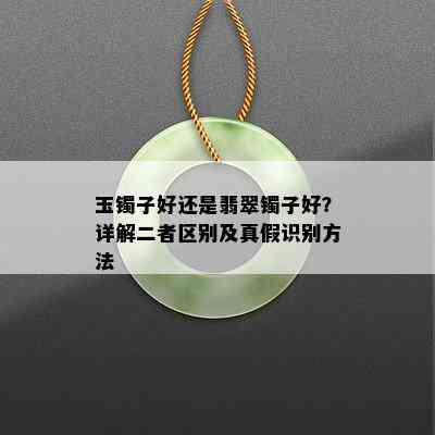 玉镯子好还是翡翠镯子好？详解二者区别及真假识别方法