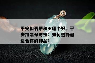 平安扣翡翠和玉哪个好，平安扣翡翠与玉：如何选择最适合你的饰品？