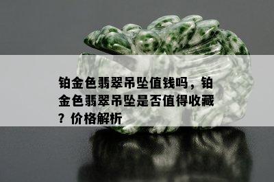 铂金色翡翠吊坠值钱吗，铂金色翡翠吊坠是否值得收藏？价格解析