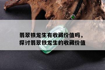 翡翠铁龙生有收藏价值吗，探讨翡翠铁龙生的收藏价值