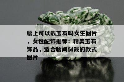 腰上可以戴玉石吗女生图片，女性配饰推荐：精美玉石饰品，适合腰间佩戴的款式图片